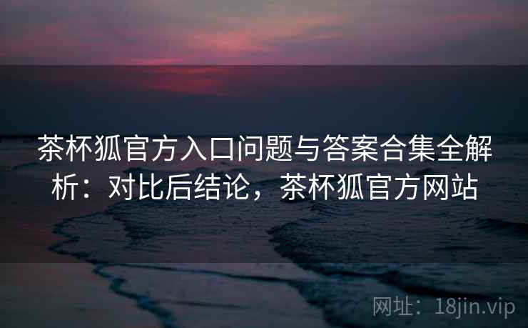 茶杯狐官方入口问题与答案合集全解析:对比后结论,茶杯狐官方网站 茶杯狐官方入口问题与答案合集全解析:对比后结论,茶杯狐官方网站