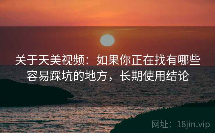关于天美视频:如果你正在找有哪些容易踩坑的地方,长期使用结论 关于天美视频:如果你正在找有哪些容易踩坑的地方,长期使用结论