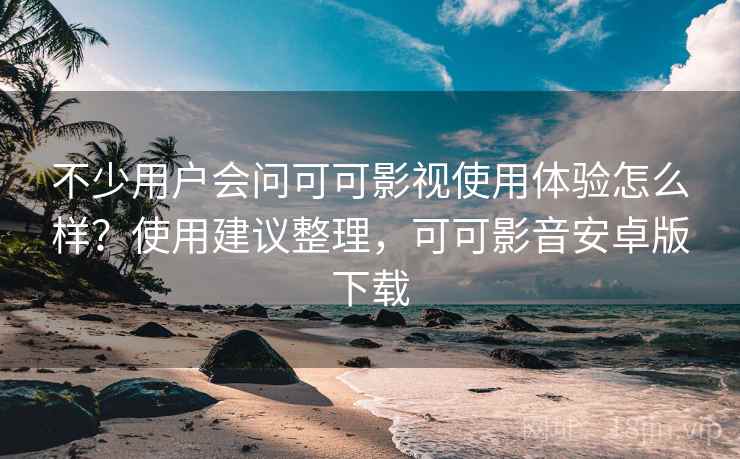 不少用户会问可可影视使用体验怎么样?使用建议整理,可可影音安卓版下载 不少用户会问可可影视使用体验怎么样?使用建议整理,可可影音安卓版下载