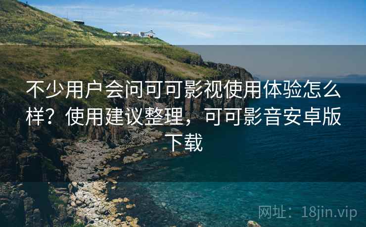 不少用户会问可可影视使用体验怎么样?使用建议整理,可可影音安卓版下载 不少用户会问可可影视使用体验怎么样?使用建议整理,可可影音安卓版下载