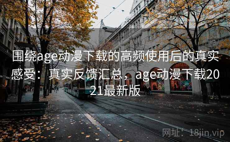 围绕age动漫下载的高频使用后的真实感受：真实反馈汇总，age动漫下载2021最新版