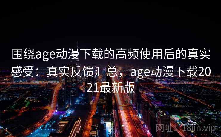 围绕age动漫下载的高频使用后的真实感受：真实反馈汇总，age动漫下载2021最新版