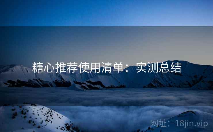 糖心推荐使用清单：实测总结
