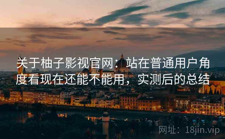 关于柚子影视官网:站在普通用户角度看现在还能不能用,实测后的总结 关于柚子影视官网:站在普通用户角度看现在还能不能用,实测后的总结