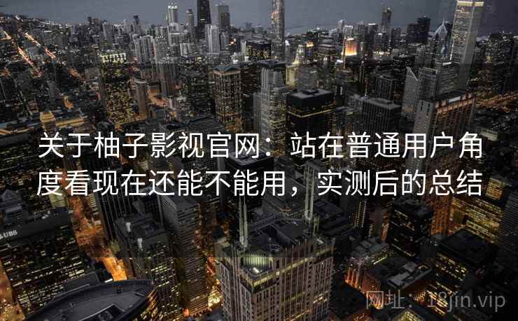 关于柚子影视官网:站在普通用户角度看现在还能不能用,实测后的总结 关于柚子影视官网:站在普通用户角度看现在还能不能用,实测后的总结