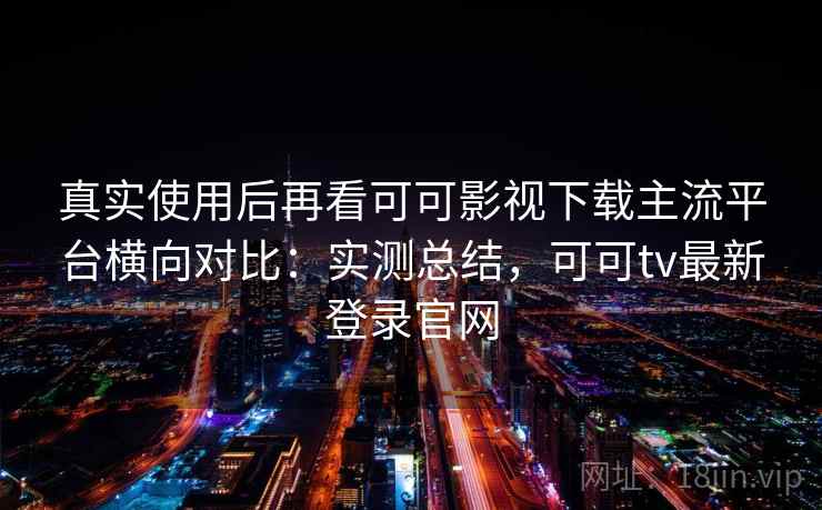 真实使用后再看可可影视下载主流平台横向对比:实测总结,可可tv最新登录官网 真实使用后再看可可影视下载主流平台横向对比:实测总结,可可tv最新登录官网