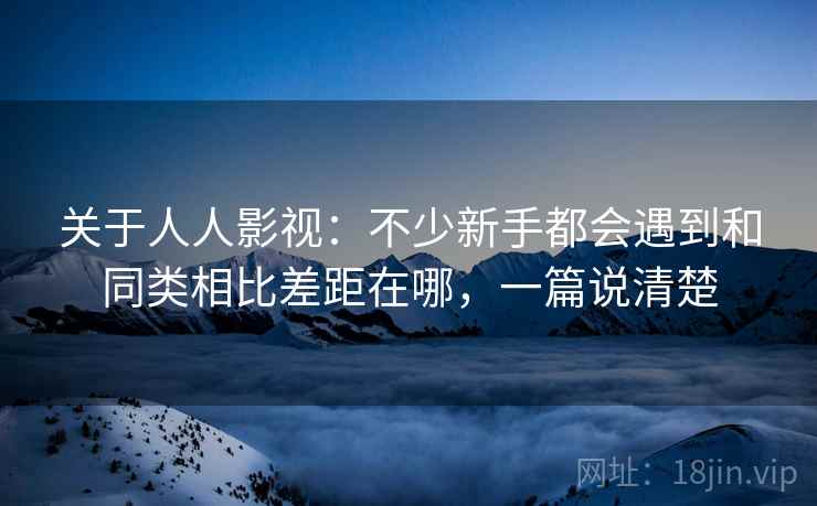 关于人人影视:不少新手都会遇到和同类相比差距在哪,一篇说清楚 关于人人影视:不少新手都会遇到和同类相比差距在哪,一篇说清楚