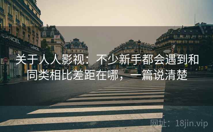 关于人人影视:不少新手都会遇到和同类相比差距在哪,一篇说清楚 关于人人影视:不少新手都会遇到和同类相比差距在哪,一篇说清楚