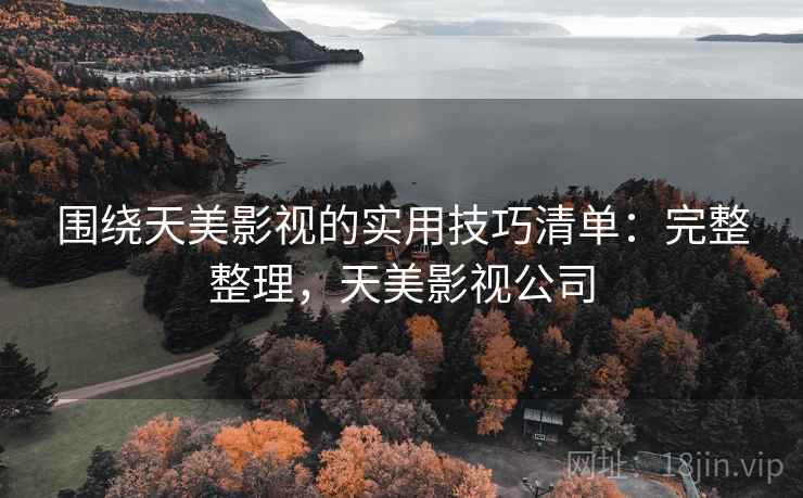 围绕天美影视的实用技巧清单：完整整理，天美影视公司
