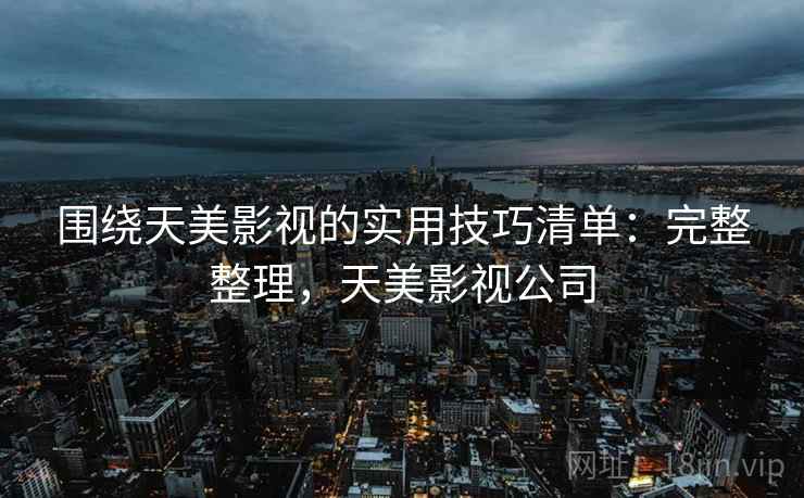 围绕天美影视的实用技巧清单：完整整理，天美影视公司