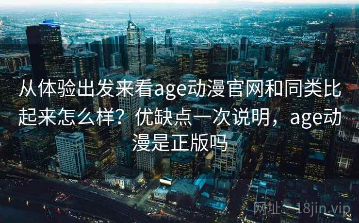 从体验出发来看age动漫官网和同类比起来怎么样？优缺点一次说明，age动漫是正版吗