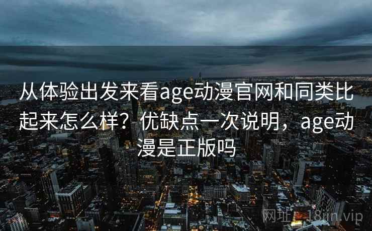 从体验出发来看age动漫官网和同类比起来怎么样？优缺点一次说明，age动漫是正版吗