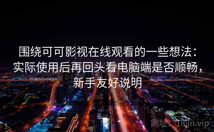 围绕可可影视在线观看的一些想法:实际使用后再回头看电脑端是否顺畅,新手友好说明 围绕可可影视在线观看的一些想法:实际使用后再回头看电脑端是否顺畅,新手友好说明