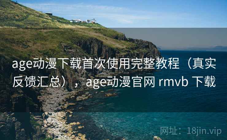 age动漫下载首次使用完整教程（真实反馈汇总），age动漫官网 rmvb 下载
