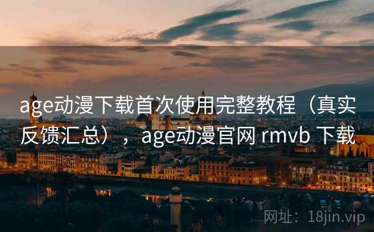 age动漫下载首次使用完整教程（真实反馈汇总），age动漫官网 rmvb 下载