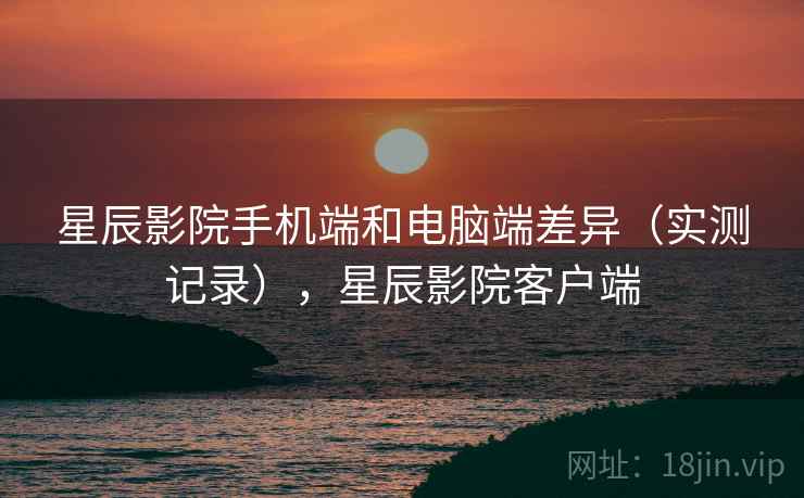 星辰影院手机端和电脑端差异(实测记录),星辰影院客户端 星辰影院手机端和电脑端差异(实测记录),星辰影院客户端