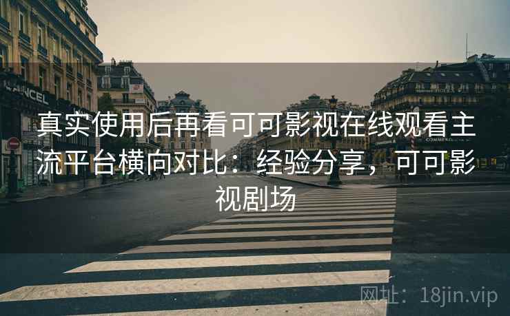 真实使用后再看可可影视在线观看主流平台横向对比:经验分享,可可影视剧场 真实使用后再看可可影视在线观看主流平台横向对比:经验分享,可可影视剧场