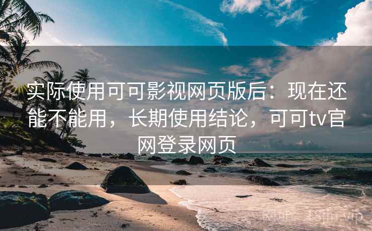 实际使用可可影视网页版后:现在还能不能用,长期使用结论,可可tv官网登录网页 实际使用可可影视网页版后:现在还能不能用,长期使用结论,可可tv官网登录网页