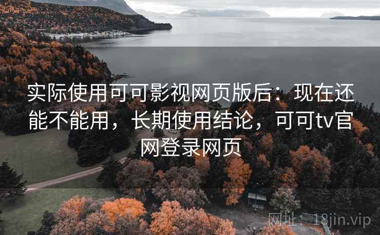 实际使用可可影视网页版后:现在还能不能用,长期使用结论,可可tv官网登录网页 实际使用可可影视网页版后:现在还能不能用,长期使用结论,可可tv官网登录网页