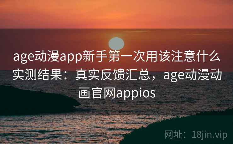 age动漫app新手第一次用该注意什么实测结果:真实反馈汇总,age动漫动画官网appios age动漫app新手第一次用该注意什么实测结果:真实反馈汇总,age动漫动画官网appios