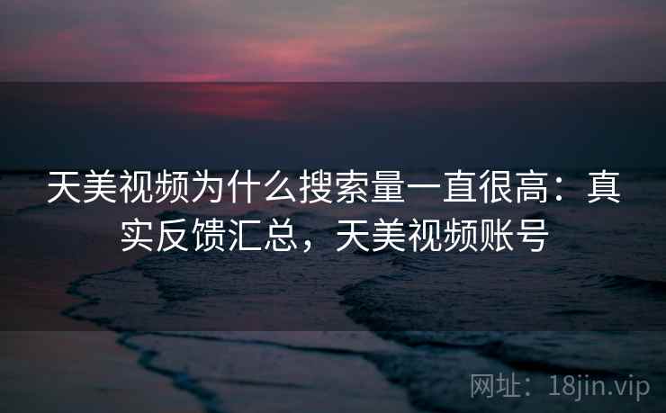 天美视频为什么搜索量一直很高:真实反馈汇总,天美视频账号 天美视频为什么搜索量一直很高:真实反馈汇总,天美视频账号