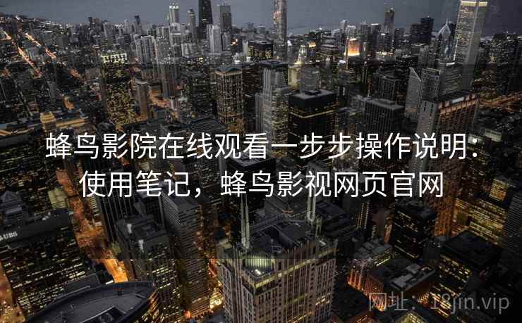 蜂鸟影院在线观看一步步操作说明:使用笔记,蜂鸟影视网页官网 蜂鸟影院在线观看一步步操作说明:使用笔记,蜂鸟影视网页官网