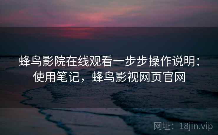 蜂鸟影院在线观看一步步操作说明:使用笔记,蜂鸟影视网页官网 蜂鸟影院在线观看一步步操作说明:使用笔记,蜂鸟影视网页官网