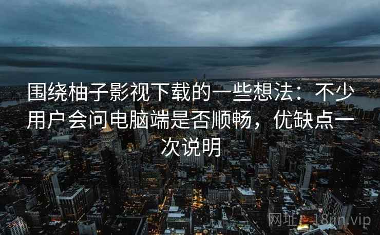 围绕柚子影视下载的一些想法:不少用户会问电脑端是否顺畅,优缺点一次说明 围绕柚子影视下载的一些想法:不少用户会问电脑端是否顺畅,优缺点一次说明