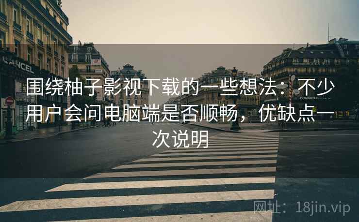 围绕柚子影视下载的一些想法:不少用户会问电脑端是否顺畅,优缺点一次说明 围绕柚子影视下载的一些想法:不少用户会问电脑端是否顺畅,优缺点一次说明