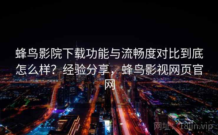 蜂鸟影院下载功能与流畅度对比到底怎么样?经验分享,蜂鸟影视网页官网 蜂鸟影院下载功能与流畅度对比到底怎么样?经验分享,蜂鸟影视网页官网