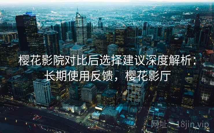 樱花影院对比后选择建议深度解析:长期使用反馈,樱花影厅 樱花影院对比后选择建议深度解析:长期使用反馈,樱花影厅