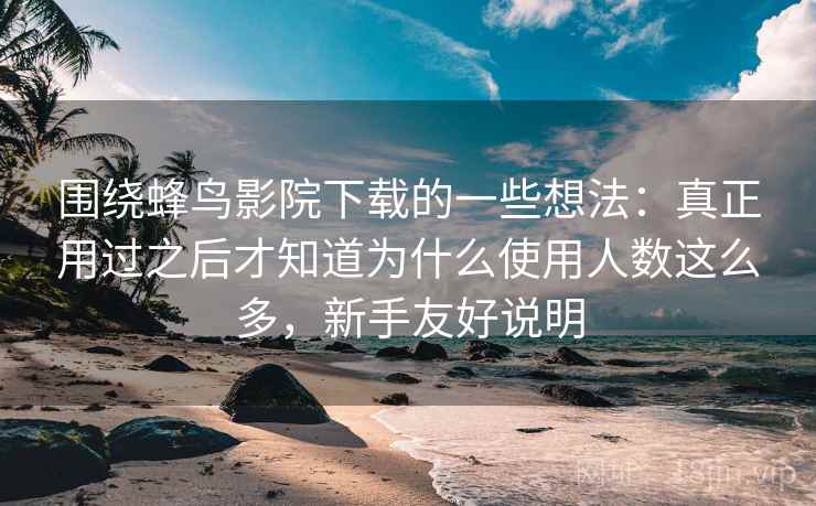 围绕蜂鸟影院下载的一些想法:真正用过之后才知道为什么使用人数这么多,新手友好说明 围绕蜂鸟影院下载的一些想法:真正用过之后才知道为什么使用人数这么多,新手友好说明