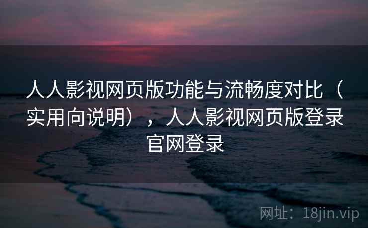 人人影视网页版功能与流畅度对比(实用向说明),人人影视网页版登录官网登录 人人影视网页版功能与流畅度对比(实用向说明),人人影视网页版登录官网登录
