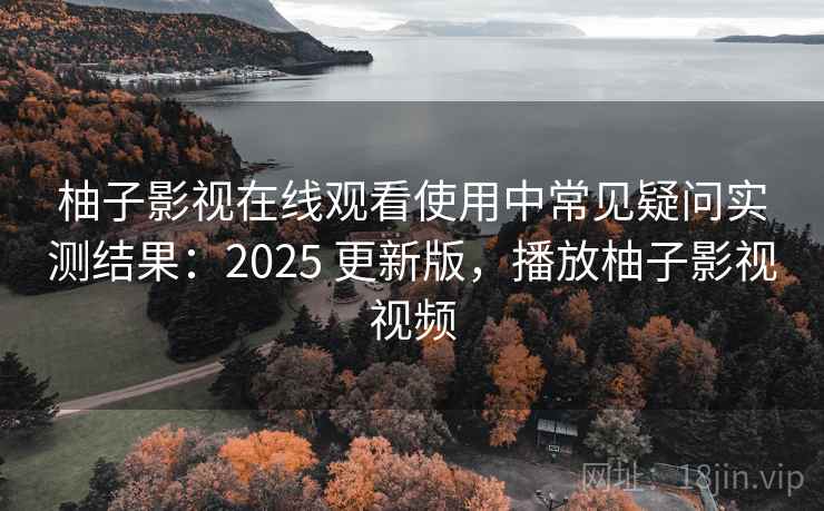 柚子影视在线观看使用中常见疑问实测结果:2025 更新版,播放柚子影视视频 柚子影视在线观看使用中常见疑问实测结果:2025 更新版,播放柚子影视视频