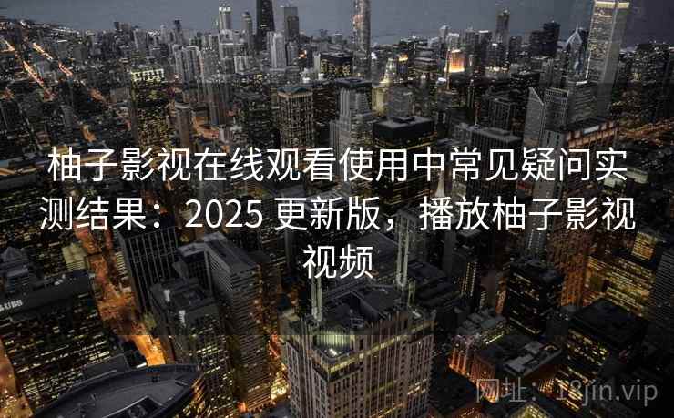 柚子影视在线观看使用中常见疑问实测结果:2025 更新版,播放柚子影视视频 柚子影视在线观看使用中常见疑问实测结果:2025 更新版,播放柚子影视视频