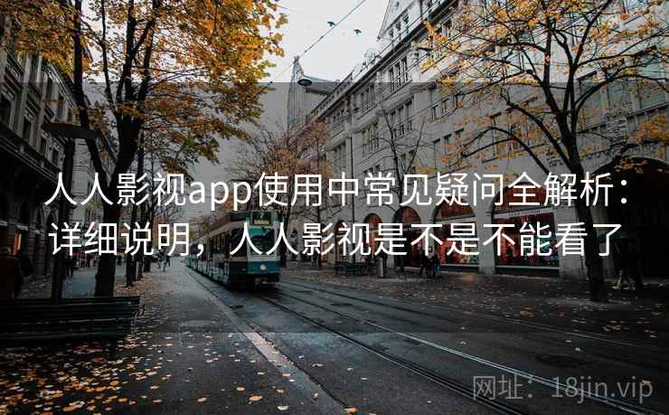人人影视app使用中常见疑问全解析：详细说明，人人影视是不是不能看了
