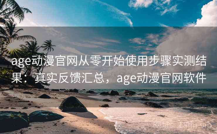 age动漫官网从零开始使用步骤实测结果:真实反馈汇总,age动漫官网软件 age动漫官网从零开始使用步骤实测结果:真实反馈汇总,age动漫官网软件