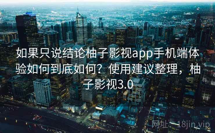 如果只说结论柚子影视app手机端体验如何到底如何?使用建议整理,柚子影视3.0 如果只说结论柚子影视app手机端体验如何到底如何?使用建议整理,柚子影视3.0