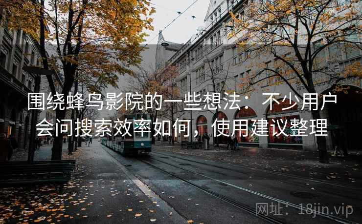 围绕蜂鸟影院的一些想法：不少用户会问搜索效率如何，使用建议整理