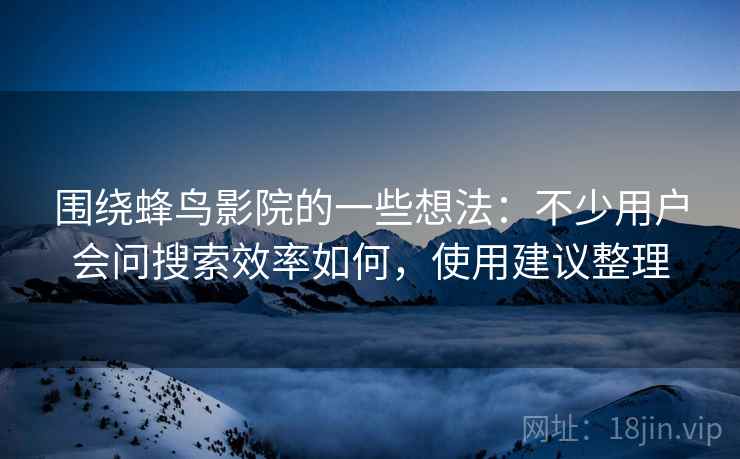 围绕蜂鸟影院的一些想法：不少用户会问搜索效率如何，使用建议整理