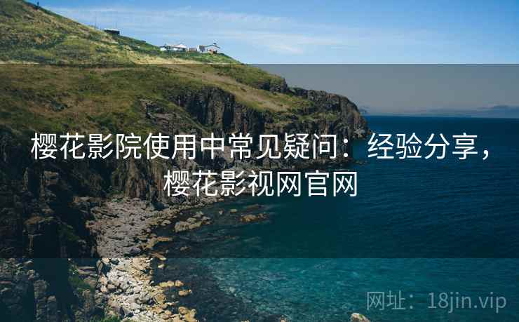 樱花影院使用中常见疑问:经验分享,樱花影视网官网 樱花影院使用中常见疑问:经验分享,樱花影视网官网