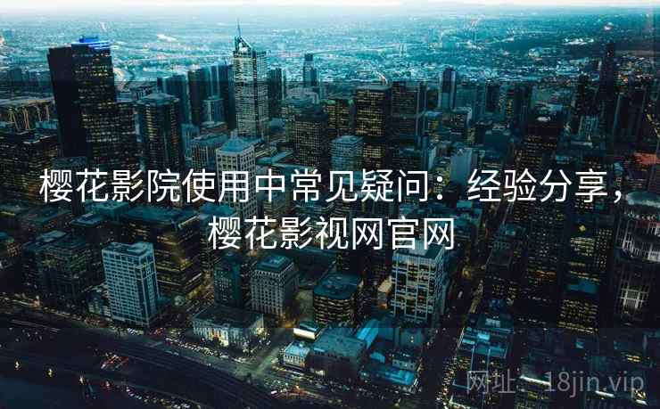 樱花影院使用中常见疑问:经验分享,樱花影视网官网 樱花影院使用中常见疑问:经验分享,樱花影视网官网