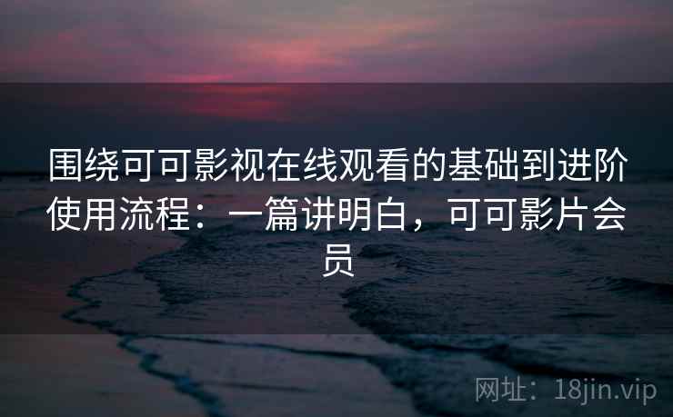围绕可可影视在线观看的基础到进阶使用流程：一篇讲明白，可可影片会员