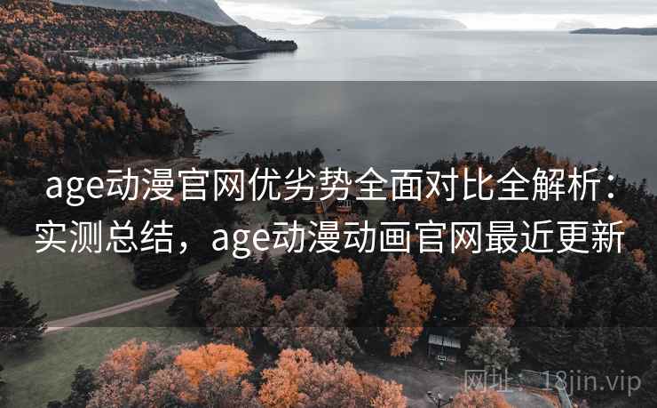 age动漫官网优劣势全面对比全解析:实测总结,age动漫动画官网最近更新 age动漫官网优劣势全面对比全解析:实测总结,age动漫动画官网最近更新
