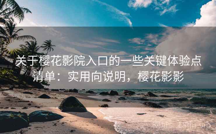 关于樱花影院入口的一些关键体验点清单：实用向说明，樱花影影