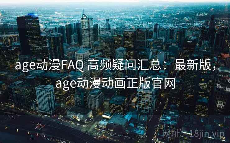 age动漫FAQ 高频疑问汇总:最新版,age动漫动画正版官网 age动漫FAQ 高频疑问汇总:最新版,age动漫动画正版官网