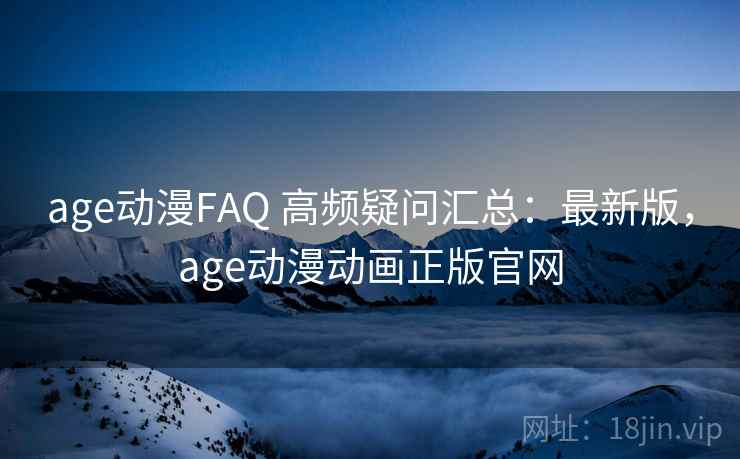 age动漫FAQ 高频疑问汇总:最新版,age动漫动画正版官网 age动漫FAQ 高频疑问汇总:最新版,age动漫动画正版官网