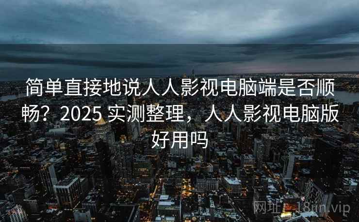 简单直接地说人人影视电脑端是否顺畅?2025 实测整理,人人影视电脑版好用吗 简单直接地说人人影视电脑端是否顺畅?2025 实测整理,人人影视电脑版好用吗