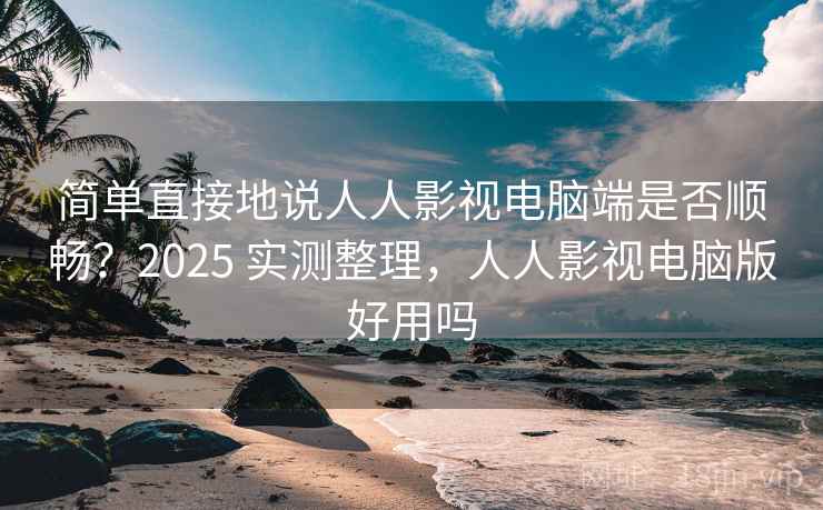 简单直接地说人人影视电脑端是否顺畅?2025 实测整理,人人影视电脑版好用吗 简单直接地说人人影视电脑端是否顺畅?2025 实测整理,人人影视电脑版好用吗