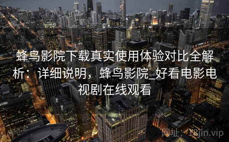 蜂鸟影院下载真实使用体验对比全解析:详细说明,蜂鸟影院_好看电影电视剧在线观看 蜂鸟影院下载真实使用体验对比全解析:详细说明,蜂鸟影院_好看电影电视剧在线观看